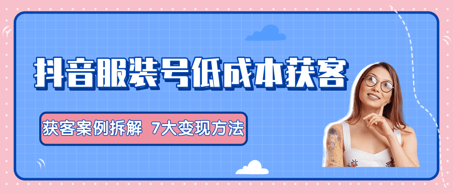 服装抖音号+获客的案例拆解，13种低成本获客方式，7大变现方法，直接上干货！-辉硕副业