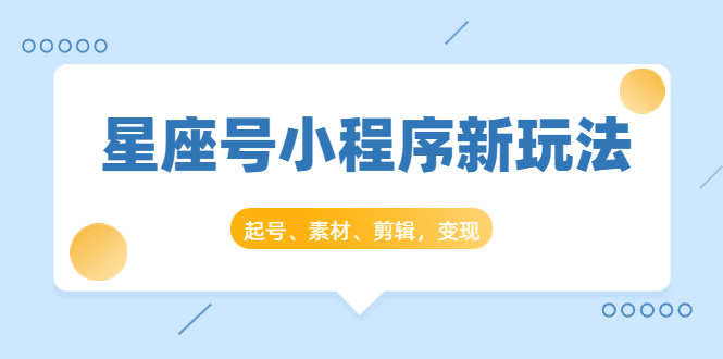 星座号小程序新玩法：起号、素材、剪辑，如何变现（附素材）-辉硕副业