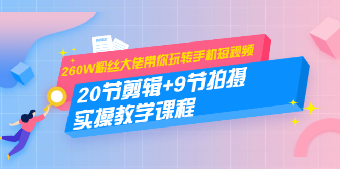 260W粉丝大佬带你玩转手机短视频：20节剪辑+9节拍摄 实操教学课程-辉硕副业