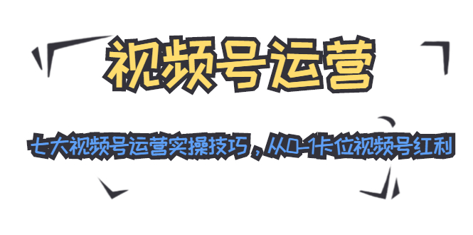 视频号运营：七大视频号运营实操技巧，从0-1卡位视频号红利-辉硕副业