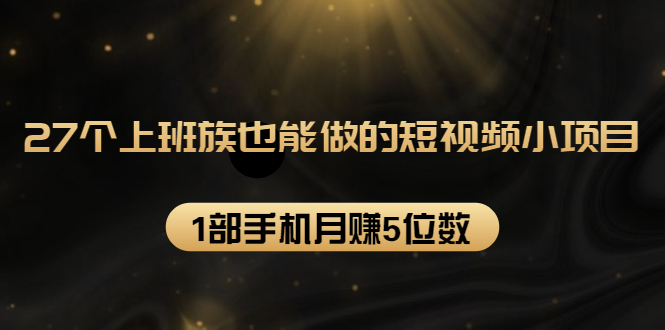 27个上班族也能做的短视频小项目，1部手机月赚5位数【赠短视频礼包】-辉硕副业