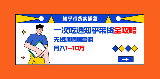 知乎带货实操营：一次吃透知乎带货全攻略 无货源躺赚高佣，月入1-10万-辉硕副业