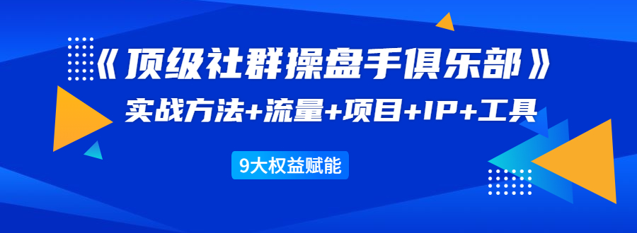 《顶级社群操盘手俱乐部》实战方法+流量+项目+IP+工具 9大权益赋能-辉硕副业