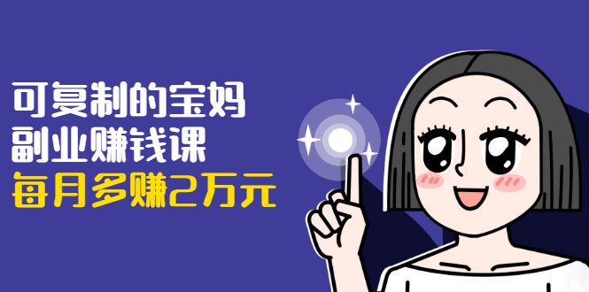 可复制的宝妈副业赚钱课：左手赚这在右手带娃，每月多赚2万元-辉硕副业