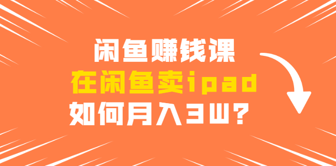 闲鱼赚钱课：在闲鱼卖ipad，如何月入3W？详细操作教程-辉硕副业