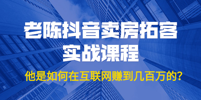 老陈抖音卖房拓客实战课程，他是如何在互联网赚到几百万的？价值1999元-辉硕副业