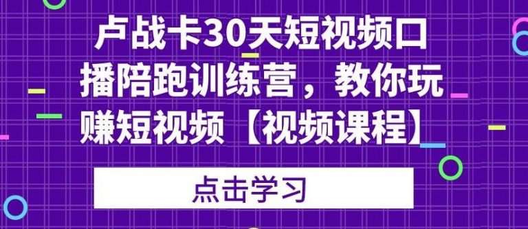 卢战卡30天短视频口播陪跑训练营，教你玩赚短视频-辉硕副业