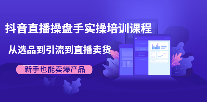 抖音直播操盘手实操培训课程：从选品到引流到直播卖货，新手也能卖爆产品-辉硕副业