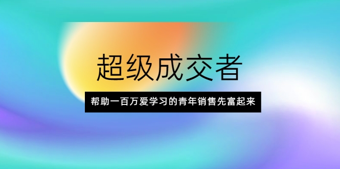 超级成交者，帮助一百万爱学习的青年销售先富起来-辉硕副业