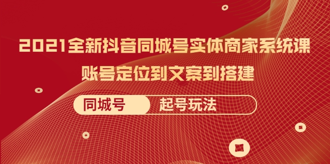 2021全新抖音同城号实体商家系统课，账号定位到文案到搭建 同城号起号玩法-辉硕副业