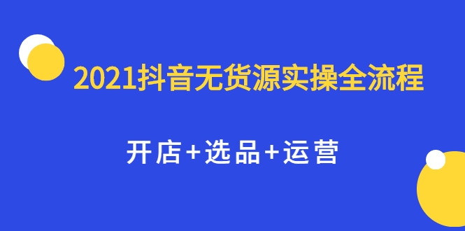 2021抖音无货源实操全流程，开店+选品+运营，全职兼职都可操作-辉硕副业