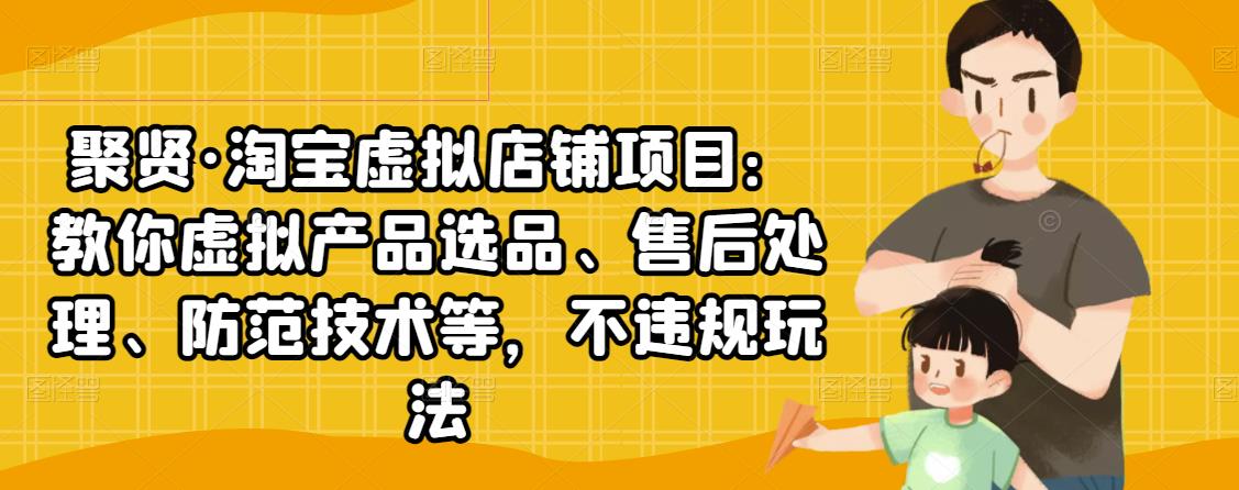 聚贤·淘宝虚拟店铺项目：教你虚拟产品选品、售后处理、防范技术等，不违规玩法-辉硕副业