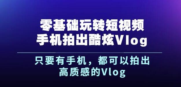 杨精坤零基础玩转短视频手机拍出酷炫Vlog，只要有手机就可以拍出高质感的Vlog-辉硕副业