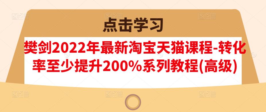 樊剑2022年最新淘宝天猫课程-转化率至少提升200%系列教程(高级)-辉硕副业
