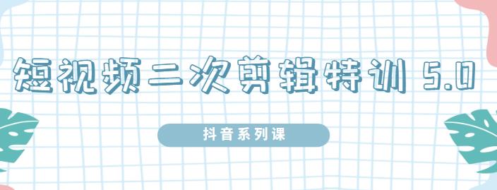 陆明明·短视频二次剪辑特训5.0，1部手机就可以操作，0基础掌握短视频二次剪辑和混剪技-辉硕副业