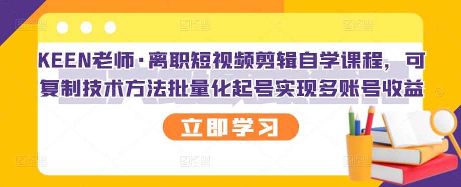 KEEN老师·离职短视频剪辑自学课程，可复制技术方法批量化起号实现多账号收益-辉硕副业