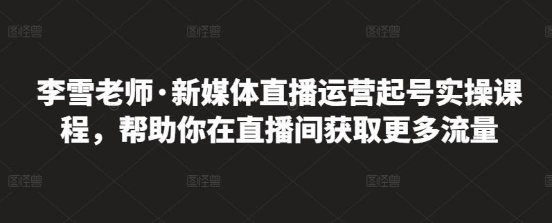 李雪老师·新媒体直播运营起号实操课程，帮助你在直播间获取更多流量-辉硕副业