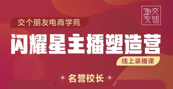 交个朋友:闪耀星主播塑造营2207期，3天2夜入门带货主播，懂人性懂客户成为王者销售-辉硕副业