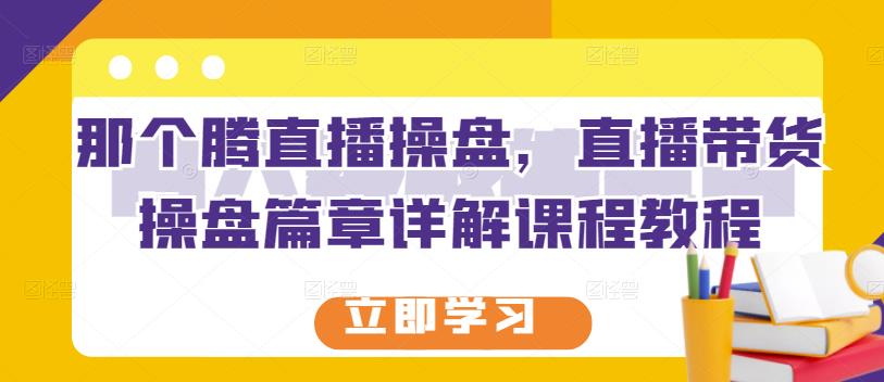 那个腾直播操盘，直播带货操盘篇章详解课程教程-辉硕副业