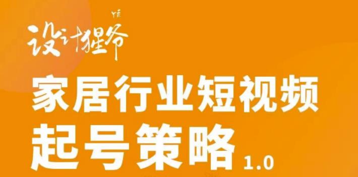 【设计猩爷】家居行业短视频起号策略，家居行业非主流短视频策略课价值4980元-辉硕副业