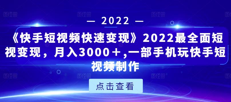 《快手短视频快速变现》2022最全面短视变现，月入3000＋,一部手机玩快手短视频制作-辉硕副业