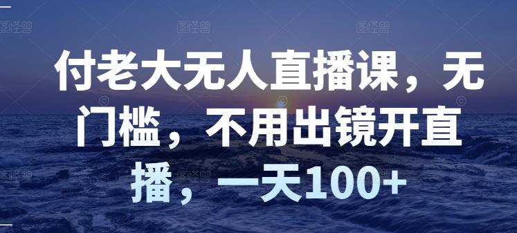 付老大无人直播课，无门槛，不用出镜开直播，一天100+-辉硕副业
