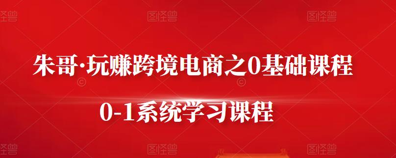 朱哥·玩赚跨境电商之0基础课程，0-1系统学习课程-辉硕副业