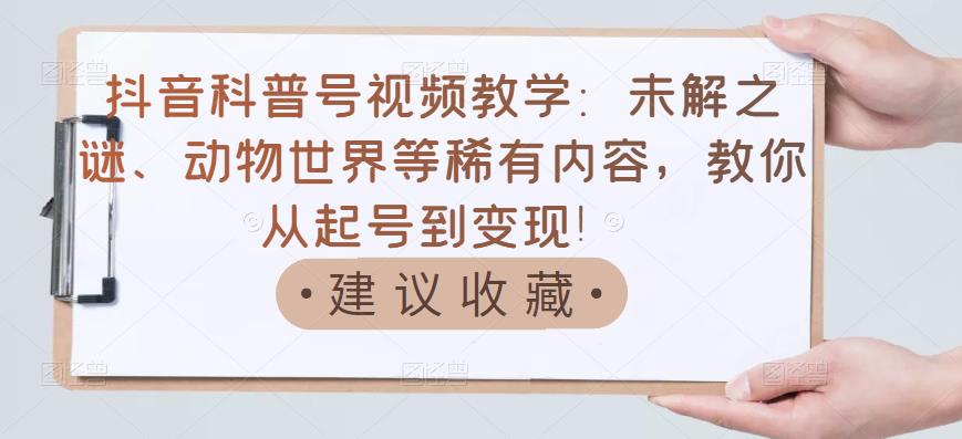 抖音科普号视频教学：未解之谜、动物世界等稀有内容，教你从起号到变现！-辉硕副业