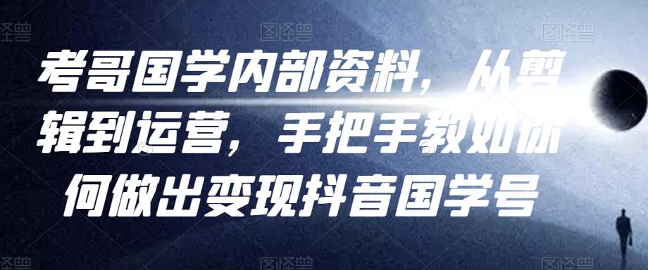 考哥国学内部资料，从剪辑到运营，手把手教如你‬何做出变现抖音‬国学号（教程+素材+模板）-辉硕副业
