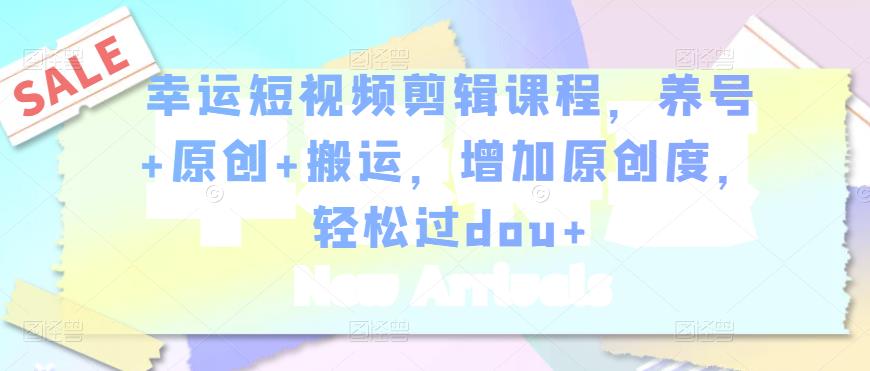 幸运短视频剪辑课程，养号+原创+搬运，增加原创度，轻松过dou+-辉硕副业