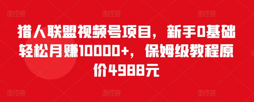 猎人联盟视频号项目，新手0基础轻松月赚10000+，保姆级教程原价4988元-辉硕副业