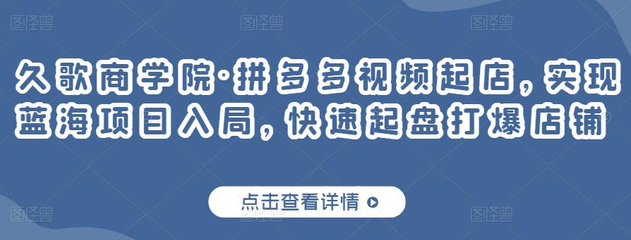 久歌商学院·拼多多视频起店，实现蓝海项目入局，快速起盘打爆店铺-辉硕副业