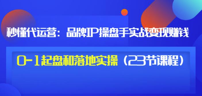 秒懂代运营：品牌IP操盘手实战赚钱，0-1起盘和落地实操（23节课程）价值199-辉硕副业