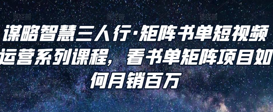 谋略智慧三人行·矩阵书单短视频运营系列课程，看书单矩阵项目如何月销百万-辉硕副业