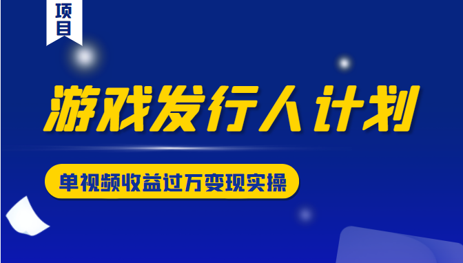 游戏发行人计划变现实操项目，单视频收益过万（34节视频课）-辉硕副业