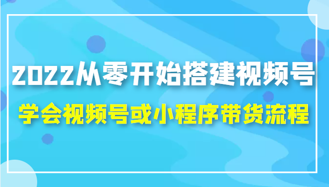 2022从零开始搭建视频号,学会视频号或小程序带货流程（价值599元）-辉硕副业