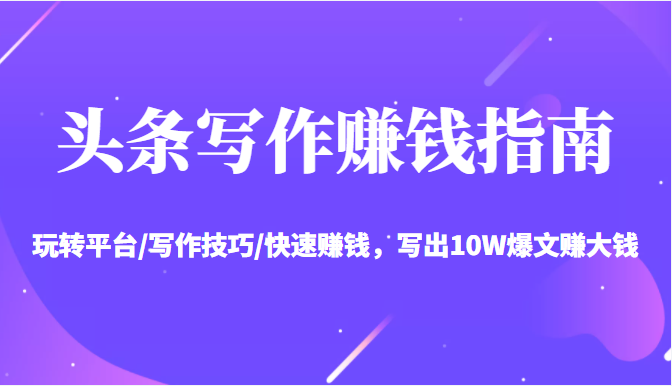 头条写作赚钱指南：玩转平台/写作技巧/快速赚钱，写出10W爆文赚大钱【送资料包】-辉硕副业