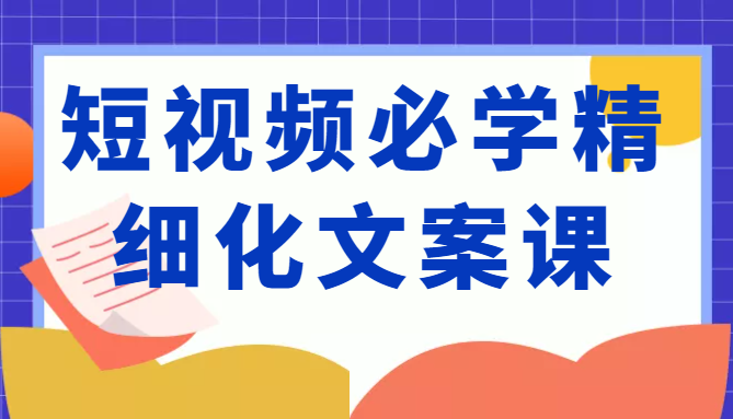 短视频必学精细化文案课，提升你的内容创作能力、升级迭代能力和变现力（价值333元）-辉硕副业