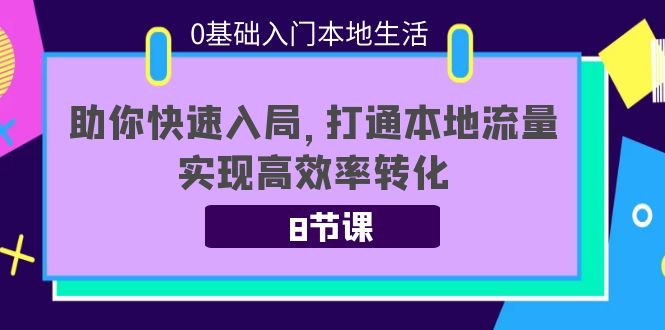 0基础入门本地生活：助你快速入局，8节课带你打通本地流量，实现高效率转化-辉硕副业