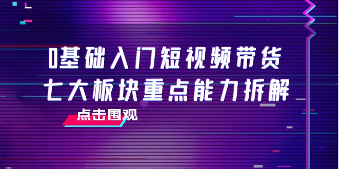 0基础入门短视频带货，七大板块重点能力拆解，7节精品课4小时干货-辉硕副业