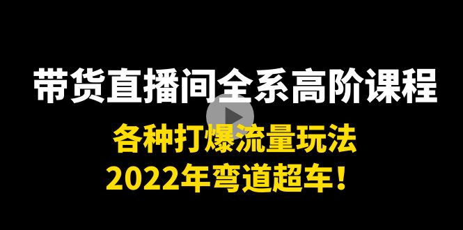 带货直播间全系高阶课程：各种打爆流量玩法，2022年弯道超车！-辉硕副业