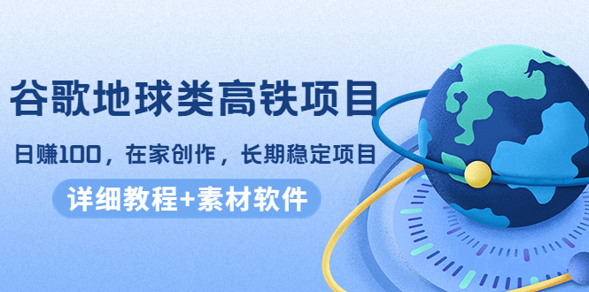 谷歌地球类高铁项目，日赚100，在家创作，长期稳定项目（教程+素材软件）-辉硕副业