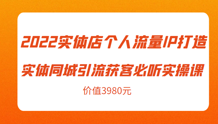 2022实体店个人流量IP打造实体同城引流获客必听实操课，61节完整版（价值3980元）-辉硕副业