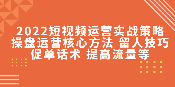 2022短视频运营实战策略：操盘运营核心方法 留人技巧促单话术 提高流量等-辉硕副业