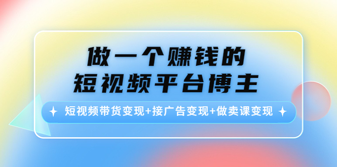 做一个赚钱的短视频平台博主：短视频带货变现+接广告变现+做卖课变现-辉硕副业