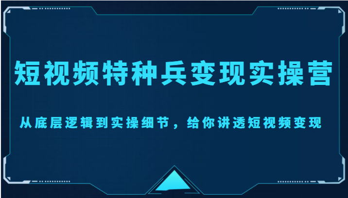 短视频特种兵变现实操营，从底层逻辑到实操细节，给你讲透短视频变现（价值2499元）-辉硕副业