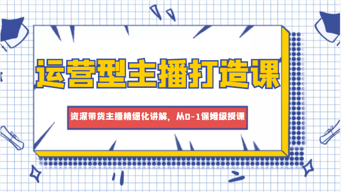运营型主播打造课，资深带货主播精细化讲解，从0-1保姆级授课-辉硕副业