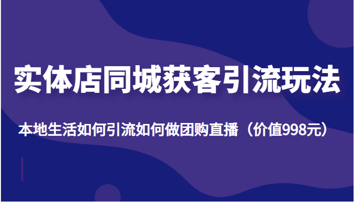 实体店同城获客引流玩法，本地生活如何引流如何做团购直播（价值998元）-辉硕副业
