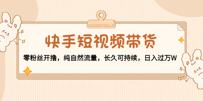 快手短视频带货：零粉丝开撸，纯自然流量，长久可持续，日入过万W-辉硕副业