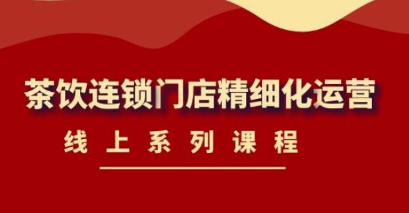 《茶饮连锁门店精细化运营》线上系列课程，茶饮门店经营必备课程（价值458元）-辉硕副业